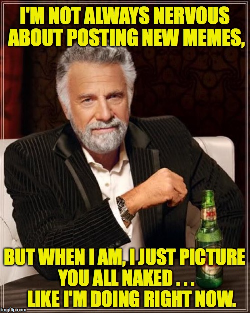 Of course, some of you are already naked, which makes it more effective!  ( : | I'M NOT ALWAYS NERVOUS ABOUT POSTING NEW MEMES, BUT WHEN I AM, I JUST PICTURE YOU ALL NAKED . . .    LIKE I'M DOING RIGHT NOW. | image tagged in memes,the most interesting man in the world,naked | made w/ Imgflip meme maker