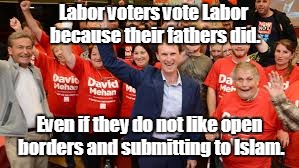 Labor voters vote Labor because their fathers did. Even if they do not like open borders and submitting to Islam. | image tagged in labor voters | made w/ Imgflip meme maker