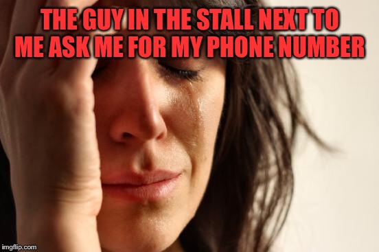 First World Problems Meme | THE GUY IN THE STALL NEXT TO ME ASK ME FOR MY PHONE NUMBER | image tagged in memes,first world problems | made w/ Imgflip meme maker