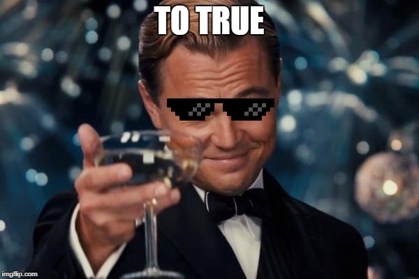 Leonardo Dicaprio Cheers Meme | TO TRUE | image tagged in memes,leonardo dicaprio cheers | made w/ Imgflip meme maker