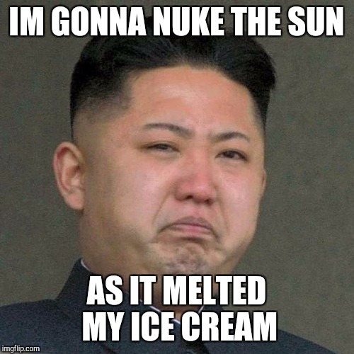 IM GONNA NUKE THE SUN; AS IT MELTED MY ICE CREAM | image tagged in kim jong un sad | made w/ Imgflip meme maker