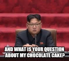 AND WHAT IS YOUR QUESTION ABOUT MY CHOCOLATE CAKE? | image tagged in kim jong un | made w/ Imgflip meme maker