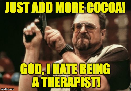 Am I The Only One Around Here Meme | JUST ADD MORE COCOA! GOD, I HATE BEING A THERAPIST! | image tagged in memes,am i the only one around here | made w/ Imgflip meme maker