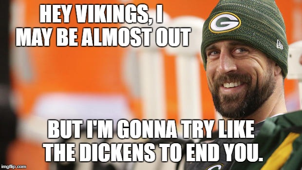 Aaron thinking about the vikings | HEY VIKINGS, I MAY BE ALMOST OUT; BUT I'M GONNA TRY LIKE THE DICKENS TO END YOU. | image tagged in funny,nfl memes,fantasy football,green bay packers,minnesota vikings | made w/ Imgflip meme maker