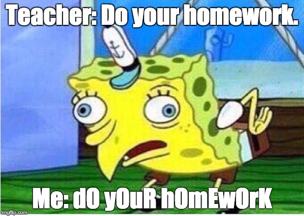 Mocking Spongebob Meme | Teacher: Do your homework. Me: dO yOuR hOmEwOrK | image tagged in spongebob chicken | made w/ Imgflip meme maker