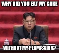 WHY DID YOU EAT MY CAKE; WITHOUT MY PERMISSION? | image tagged in angry kim jong-un | made w/ Imgflip meme maker