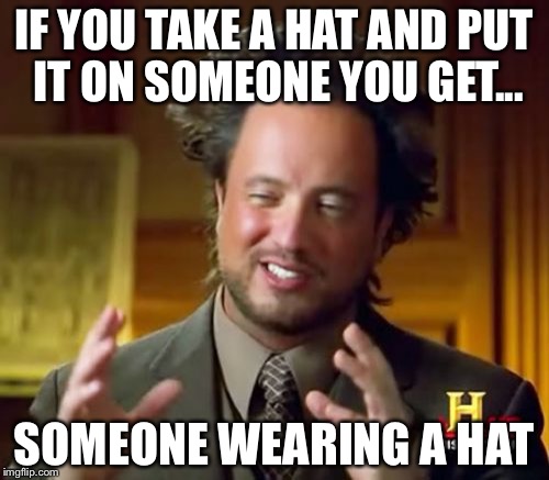 Ancient Aliens Meme | IF YOU TAKE A HAT AND PUT IT ON SOMEONE YOU GET... SOMEONE WEARING A HAT | image tagged in memes,ancient aliens | made w/ Imgflip meme maker