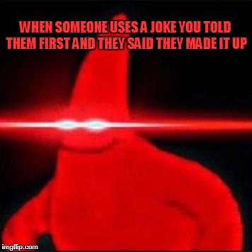 Patrick dank | WHEN SOMEONE USES A JOKE YOU TOLD THEM FIRST AND THEY SAID THEY MADE IT UP | image tagged in patrick dank | made w/ Imgflip meme maker