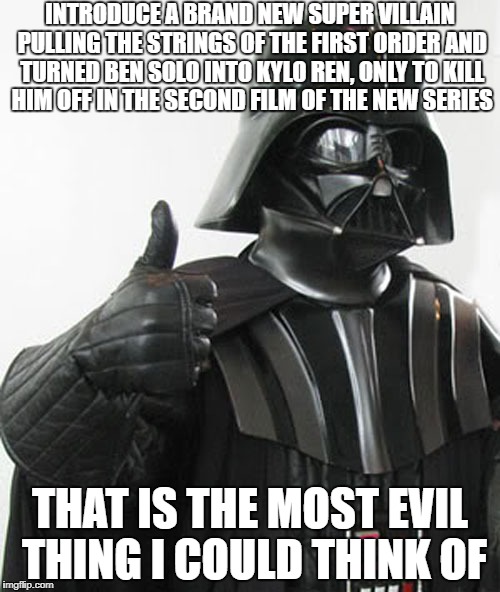 star wars  | INTRODUCE A BRAND NEW SUPER VILLAIN PULLING THE STRINGS OF THE FIRST ORDER AND TURNED BEN SOLO INTO KYLO REN, ONLY TO KILL HIM OFF IN THE SECOND FILM OF THE NEW SERIES; THAT IS THE MOST EVIL THING I COULD THINK OF | image tagged in star wars | made w/ Imgflip meme maker