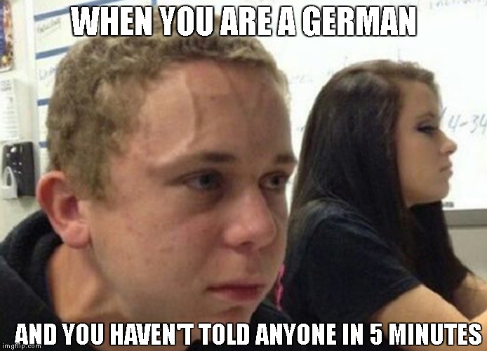 When you haven't told anybody | WHEN YOU ARE A GERMAN; AND YOU HAVEN'T TOLD ANYONE IN 5 MINUTES | image tagged in when you haven't told anybody | made w/ Imgflip meme maker