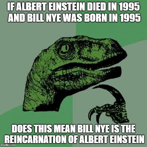 Philosoraptor Meme | IF ALBERT EINSTEIN DIED IN 1995  AND BILL NYE WAS BORN IN 1995; DOES THIS MEAN BILL NYE IS THE REINCARNATION OF ALBERT EINSTEIN | image tagged in memes,philosoraptor | made w/ Imgflip meme maker