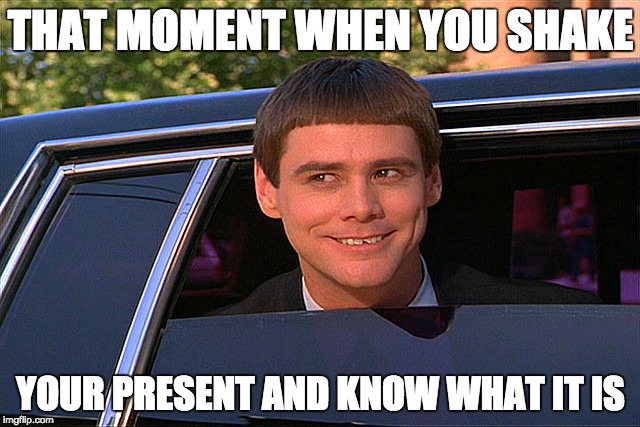 Lloyd Christmas Limo | THAT MOMENT WHEN YOU SHAKE; YOUR PRESENT AND KNOW WHAT IT IS | image tagged in lloyd christmas limo | made w/ Imgflip meme maker