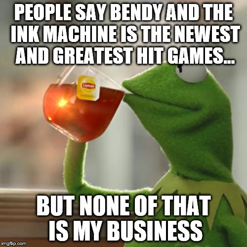 But That's None Of My Business | PEOPLE SAY BENDY AND THE INK MACHINE IS THE NEWEST AND GREATEST HIT GAMES... BUT NONE OF THAT IS MY BUSINESS | image tagged in memes,but thats none of my business,kermit the frog | made w/ Imgflip meme maker