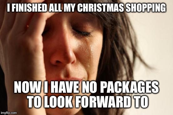 First World Problems Meme | I FINISHED ALL MY CHRISTMAS SHOPPING; NOW I HAVE NO PACKAGES TO LOOK FORWARD TO | image tagged in memes,first world problems | made w/ Imgflip meme maker