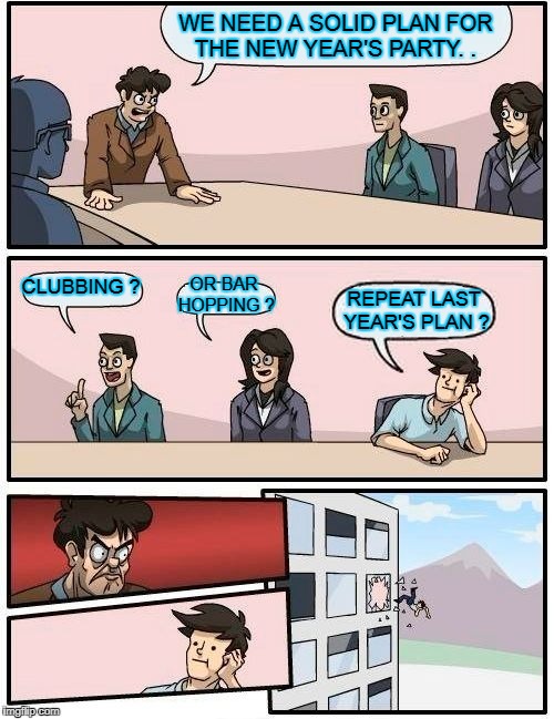Boardroom Meeting Suggestion Meme | WE NEED A SOLID PLAN FOR THE NEW YEAR'S PARTY. . CLUBBING ? OR BAR HOPPING ? REPEAT LAST YEAR'S PLAN ? | image tagged in memes,boardroom meeting suggestion | made w/ Imgflip meme maker