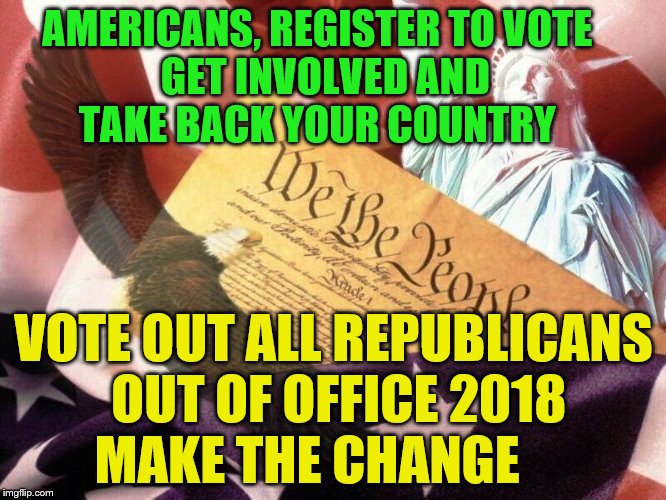 We The People | AMERICANS, REGISTER TO VOTE             GET INVOLVED AND                   TAKE BACK YOUR COUNTRY; VOTE OUT ALL REPUBLICANS OUT OF OFFICE 2018 MAKE THE CHANGE | image tagged in we the people | made w/ Imgflip meme maker