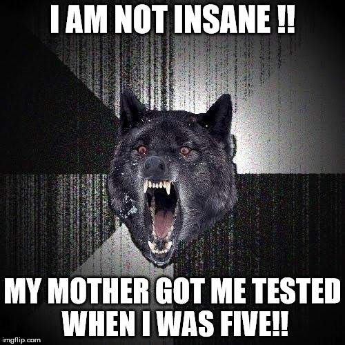 Insanity Wolf Meme | I AM NOT INSANE !! MY MOTHER GOT ME TESTED WHEN I WAS FIVE!! | image tagged in memes,insanity wolf | made w/ Imgflip meme maker