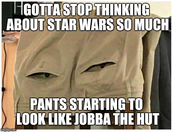 Jobba the Hut pants?  | GOTTA STOP THINKING ABOUT STAR WARS SO MUCH; PANTS STARTING TO LOOK LIKE JOBBA THE HUT | image tagged in star wars,memes | made w/ Imgflip meme maker
