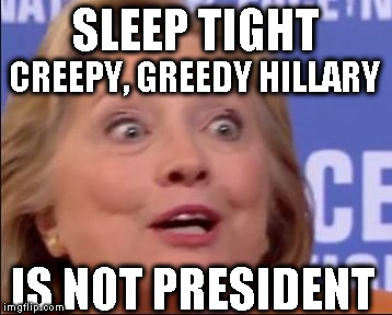 creepy greedy hillary | SLEEP TIGHT; CREEPY, GREEDY HILLARY; IS NOT PRESIDENT | image tagged in creepy greedy hillary | made w/ Imgflip meme maker