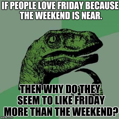 Philosoraptor Meme | IF PEOPLE LOVE FRIDAY BECAUSE THE WEEKEND IS NEAR. THEN WHY DO THEY SEEM TO LIKE FRIDAY MORE THAN THE WEEKEND? | image tagged in memes,philosoraptor | made w/ Imgflip meme maker