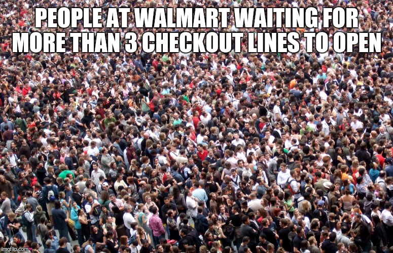 crowd of people | PEOPLE AT WALMART WAITING FOR MORE THAN 3 CHECKOUT LINES TO OPEN | image tagged in crowd of people | made w/ Imgflip meme maker
