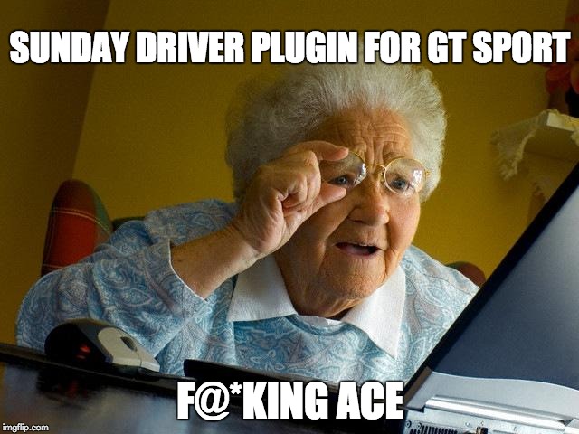GT Sport Plugin | SUNDAY DRIVER PLUGIN FOR GT SPORT; F@*KING ACE | image tagged in memes,grandma finds the internet,gt sport | made w/ Imgflip meme maker