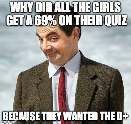 mr bean | WHY DID ALL THE GIRLS GET A 69% ON THEIR QUIZ; BECAUSE THEY WANTED THE D+ | image tagged in mr bean | made w/ Imgflip meme maker