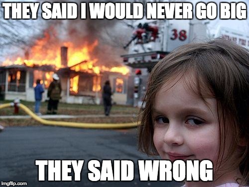 Disaster Girl Meme | THEY SAID I WOULD NEVER GO BIG; THEY SAID WRONG | image tagged in memes,disaster girl | made w/ Imgflip meme maker