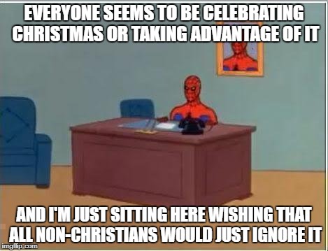 I'm not a Christian, I just think the way most people celebrate it is wrong. | EVERYONE SEEMS TO BE CELEBRATING CHRISTMAS OR TAKING ADVANTAGE OF IT; AND I'M JUST SITTING HERE WISHING THAT ALL NON-CHRISTIANS WOULD JUST IGNORE IT | image tagged in memes,spiderman computer desk,christmas,dank memes,rants | made w/ Imgflip meme maker