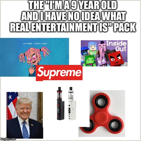 THE "I'M A 9 YEAR OLD AND I HAVE NO IDEA WHAT REAL ENTERTAINMENT IS" PACK | image tagged in funny | made w/ Imgflip meme maker