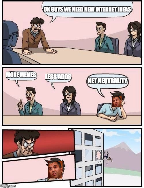 Boardroom Meeting Suggestion Meme | OK GUYS WE NEED NEW INTERNET IDEAS; MORE MEMES; LESS ADDS; NET NEUTRALITY | image tagged in memes,boardroom meeting suggestion | made w/ Imgflip meme maker