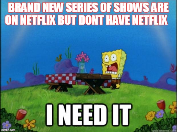 spongebob I need it | BRAND NEW SERIES OF SHOWS ARE ON NETFLIX BUT DONT HAVE NETFLIX | image tagged in spongebob i need it | made w/ Imgflip meme maker