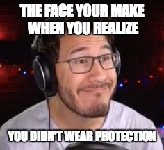 THE FACE YOUR MAKE WHEN YOU REALIZE; YOU DIDN'T WEAR PROTECTION | image tagged in markiplier,derp | made w/ Imgflip meme maker