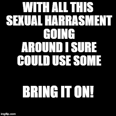 Sexual Harrasment | WITH ALL THIS SEXUAL HARRASMENT GOING AROUND I SURE COULD USE SOME; BRING IT ON! | image tagged in funny memes,memes,sexual harassment | made w/ Imgflip meme maker