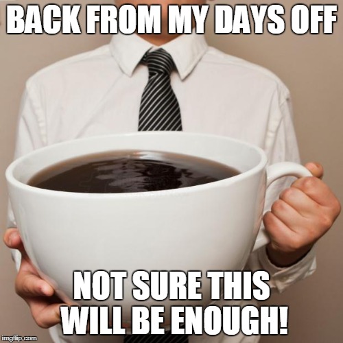 giant coffee | BACK FROM MY DAYS OFF; NOT SURE THIS WILL BE ENOUGH! | image tagged in giant coffee | made w/ Imgflip meme maker