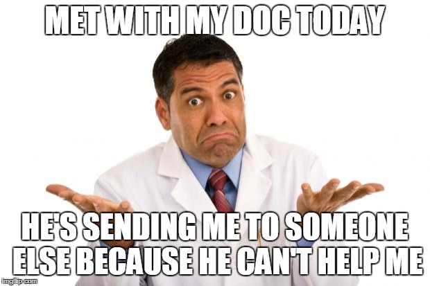 Confused doctor | MET WITH MY DOC TODAY; HE'S SENDING ME TO SOMEONE ELSE BECAUSE HE CAN'T HELP ME | image tagged in confused doctor | made w/ Imgflip meme maker