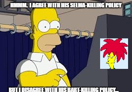 HMMM.  I AGREE WITH HIS SELMA-KILLING POLICY; BUT I DISAGREE WITH HIS BART-KILLING POLICY... | image tagged in homer simpson,sideshow bob | made w/ Imgflip meme maker