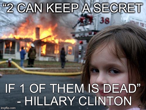 Disaster Girl Meme | “2 CAN KEEP A SECRET; IF 1 OF THEM IS DEAD” - HILLARY CLINTON | image tagged in memes,disaster girl | made w/ Imgflip meme maker