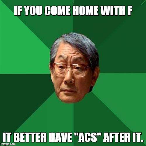 High Expectations Asian Father
(ACS is American College of Surgeons) | IF YOU COME HOME WITH F; IT BETTER HAVE "ACS" AFTER IT. | image tagged in memes,high expectations asian father,doctors | made w/ Imgflip meme maker