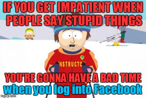 Zucc on this |  IF YOU GET IMPATIENT WHEN PEOPLE SAY STUPID THINGS; YOU'RE GONNA HAVE A BAD TIME; when you log into Facebook | image tagged in memes,super cool ski instructor,social media,insults,facebook,not sure if inanity or insanity | made w/ Imgflip meme maker