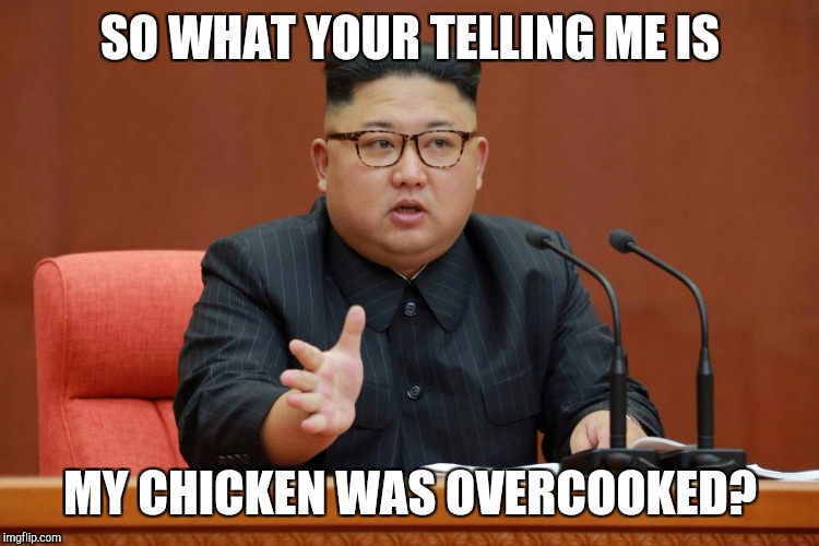 SO WHAT YOUR TELLING ME IS; MY CHICKEN WAS OVERCOOKED? | image tagged in kim jong un | made w/ Imgflip meme maker