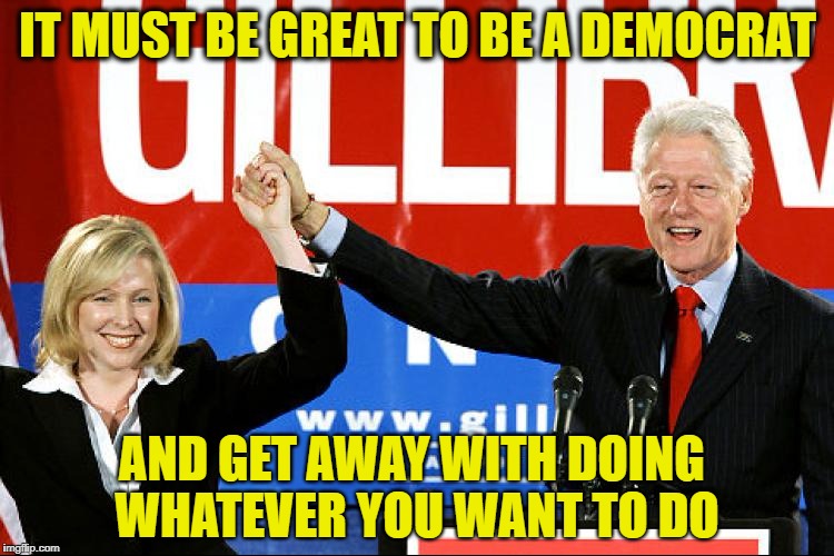 IT MUST BE GREAT TO BE A DEMOCRAT; AND GET AWAY WITH DOING WHATEVER YOU WANT TO DO | image tagged in memes,liberal logic,bill clinton,liberal hypocrisy,democratic party | made w/ Imgflip meme maker