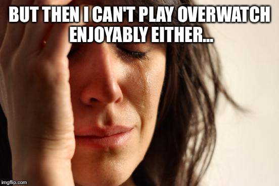 First World Problems Meme | BUT THEN I CAN'T PLAY OVERWATCH ENJOYABLY EITHER... | image tagged in memes,first world problems,flat earth,creepy condescending wonka | made w/ Imgflip meme maker