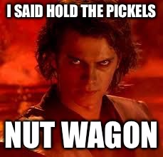 anakin star wars | I SAID HOLD THE PICKELS; NUT WAGON | image tagged in anakin star wars | made w/ Imgflip meme maker