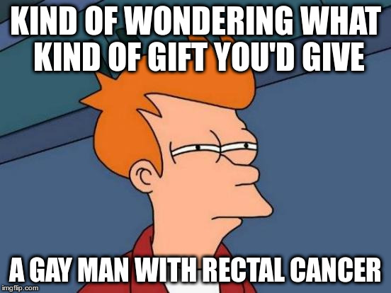 Futurama Fry Meme | KIND OF WONDERING WHAT KIND OF GIFT YOU'D GIVE A GAY MAN WITH RECTAL CANCER | image tagged in memes,futurama fry | made w/ Imgflip meme maker