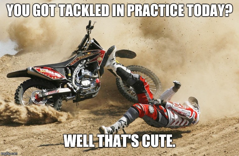 Dirtbike | YOU GOT TACKLED IN PRACTICE TODAY? WELL THAT'S CUTE. | image tagged in dirtbike | made w/ Imgflip meme maker
