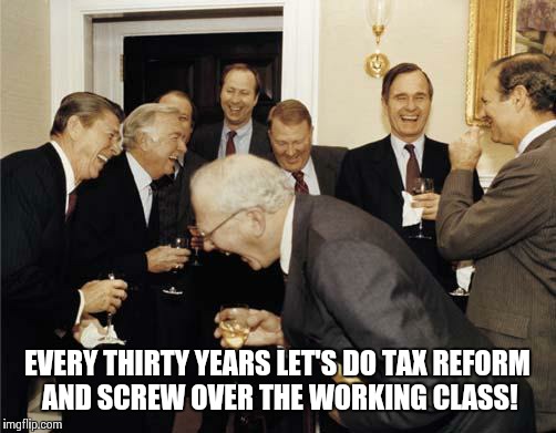 Screw them! | EVERY THIRTY YEARS LET'S DO TAX REFORM AND SCREW OVER THE WORKING CLASS! | image tagged in republicans laughing,donald trump | made w/ Imgflip meme maker