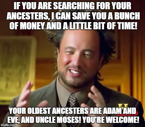 Ancient Aliens Meme | IF YOU ARE SEARCHING FOR YOUR ANCESTERS, I CAN SAVE YOU A BUNCH OF MONEY AND A LITTLE BIT OF TIME! YOUR OLDEST ANCESTERS ARE ADAM AND EVE, AND UNCLE MOSES! YOU'RE WELCOME! | image tagged in memes,ancient aliens | made w/ Imgflip meme maker