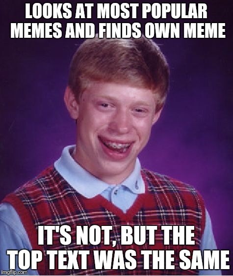 Bad Luck Brian Meme | LOOKS AT MOST POPULAR MEMES AND FINDS OWN MEME; IT'S NOT, BUT THE TOP TEXT WAS THE SAME | image tagged in memes,bad luck brian | made w/ Imgflip meme maker