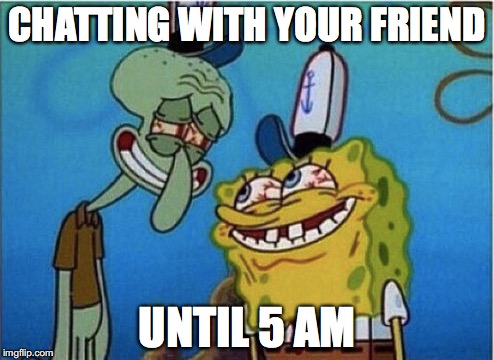 You must have a lot to catch up | CHATTING WITH YOUR FRIEND; UNTIL 5 AM | image tagged in spongebob,friends,memes,funny memes,funny,funny picture | made w/ Imgflip meme maker